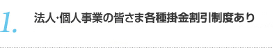 1.法人・個人（業務利用）の皆さま各種掛金割引制度あり