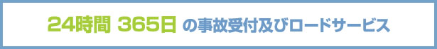 ２４時間 ３６５日 の事故受付及びロードサービス